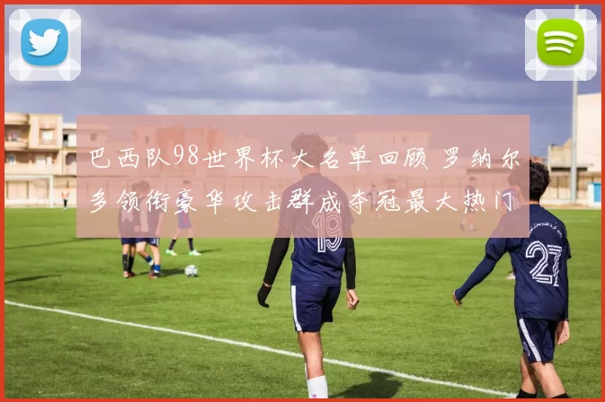 巴西队98世界杯大名单回顾 罗纳尔多领衔豪华攻击群成夺冠最大热门