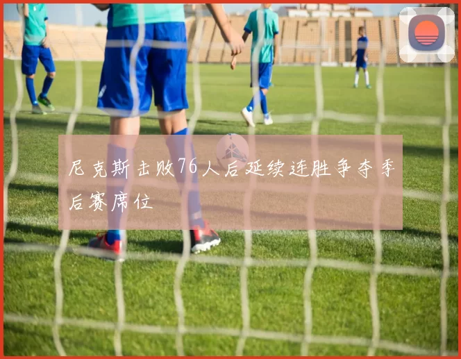 尼克斯击败76人后延续连胜争夺季后赛席位