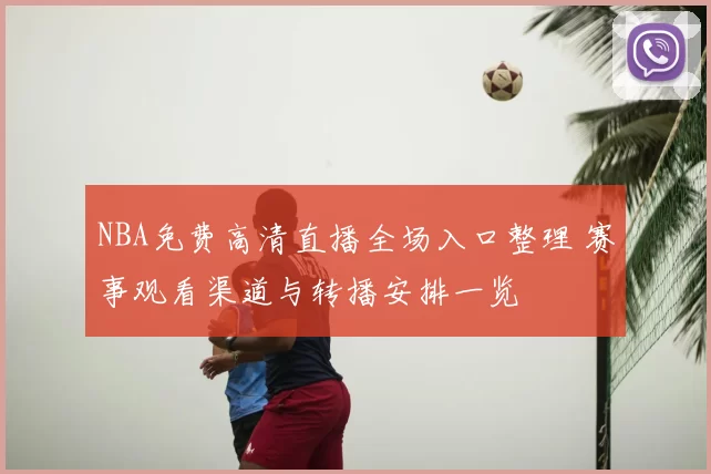 NBA免费高清直播全场入口整理 赛事观看渠道与转播安排一览