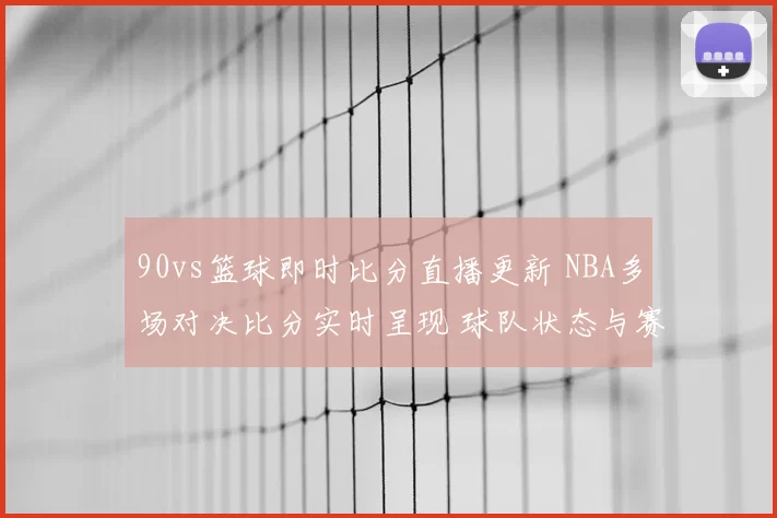 90vs篮球即时比分直播更新 NBA多场对决比分实时呈现 球队状态与赛果一览
