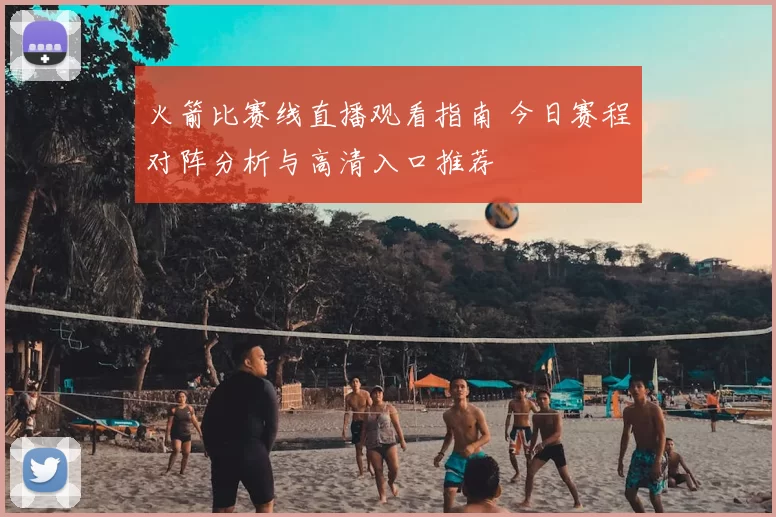 火箭比赛线直播观看指南 今日赛程对阵分析与高清入口推荐