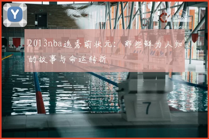 2013nba选秀前状元：那些鲜为人知的故事与命运转折