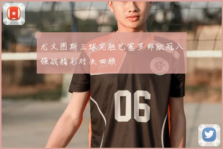 尤文图斯三球完胜巴塞罗那欧冠八强战精彩对决回顾