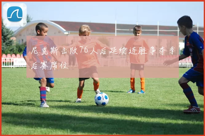 尼克斯击败76人后延续连胜争夺季后赛席位