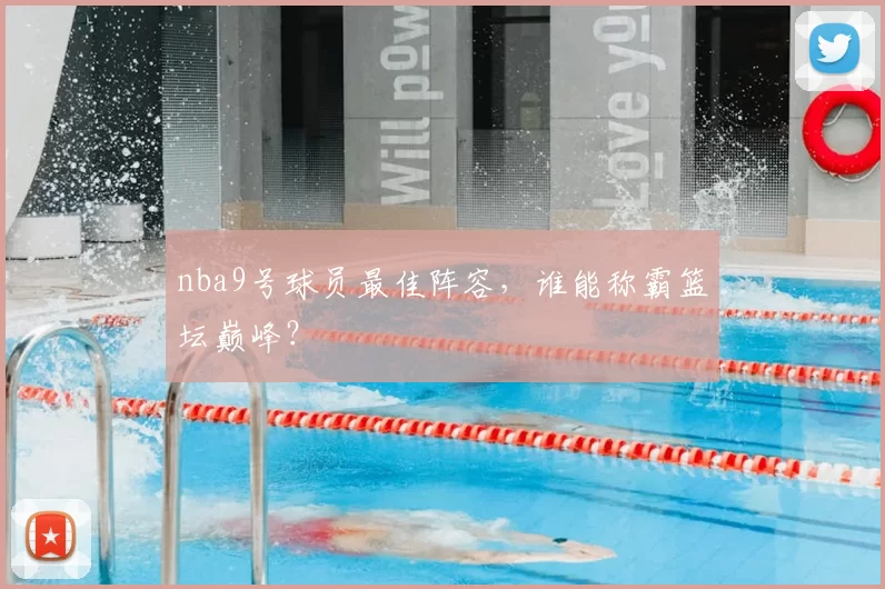 nba9号球员最佳阵容，谁能称霸篮坛巅峰？