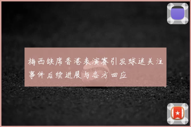 梅西缺席香港表演赛引发球迷关注事件后续进展与各方回应