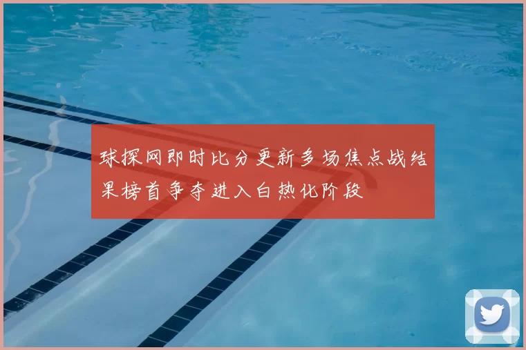 球探网即时比分更新多场焦点战结果榜首争夺进入白热化阶段