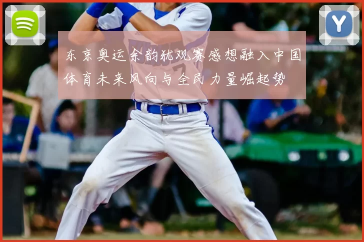 东京奥运余韵犹观赛感想融入中国体育未来风向与全民力量崛起势