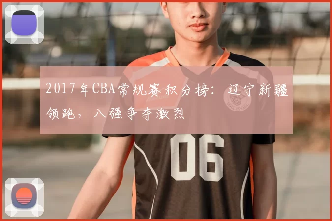 2017年CBA常规赛积分榜：辽宁新疆领跑，八强争夺激烈