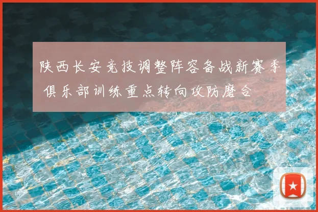 陕西长安竞技调整阵容备战新赛季 俱乐部训练重点转向攻防磨合