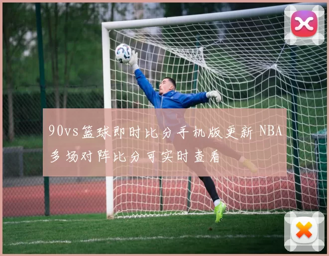 90vs篮球即时比分手机版更新 NBA多场对阵比分可实时查看