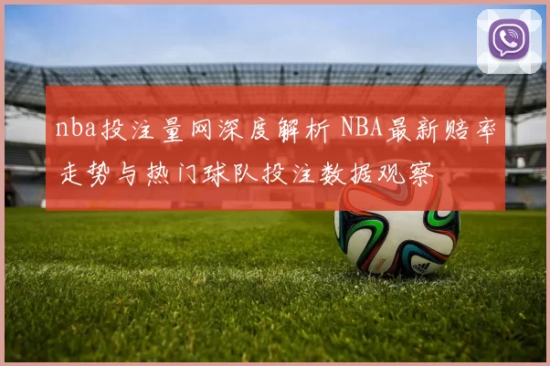 nba投注量网深度解析 NBA最新赔率走势与热门球队投注数据观察
