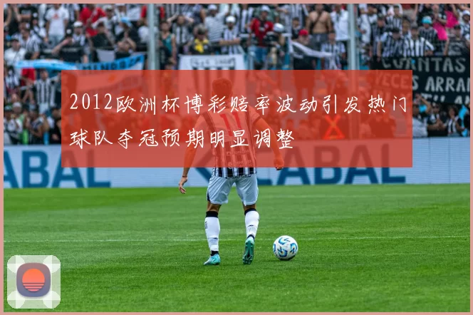 2012欧洲杯博彩赔率波动引发热门球队夺冠预期明显调整