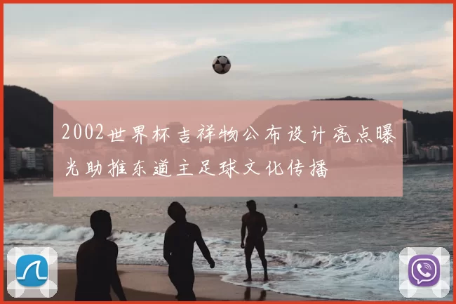 2002世界杯吉祥物公布设计亮点曝光助推东道主足球文化传播