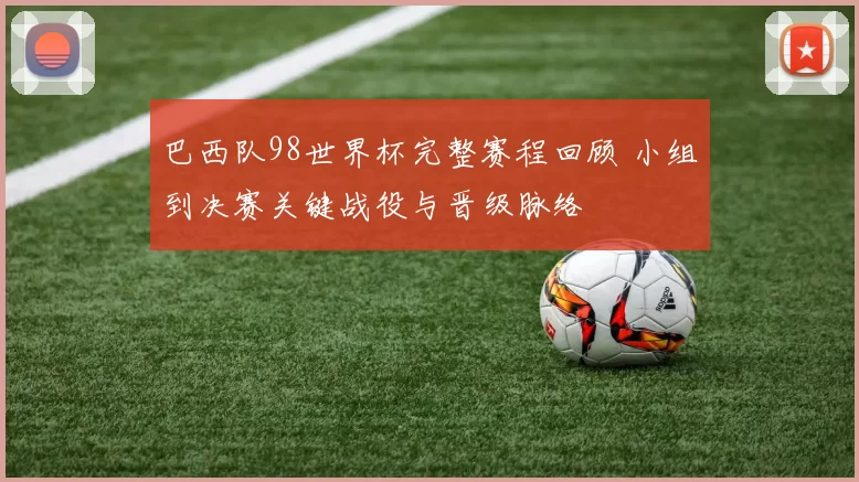 巴西队98世界杯完整赛程回顾 小组到决赛关键战役与晋级脉络