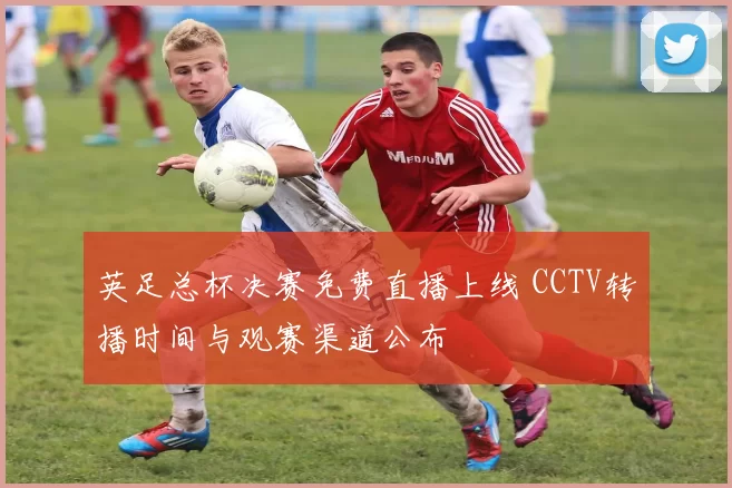 英足总杯决赛免费直播上线 CCTV转播时间与观赛渠道公布