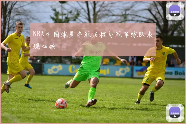 NBA中国球员夺冠历程与冠军球队表现回顾