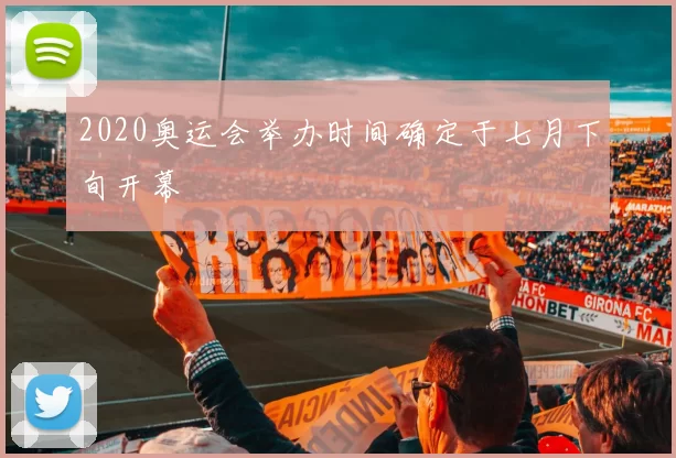 2020奥运会举办时间确定于七月下旬开幕