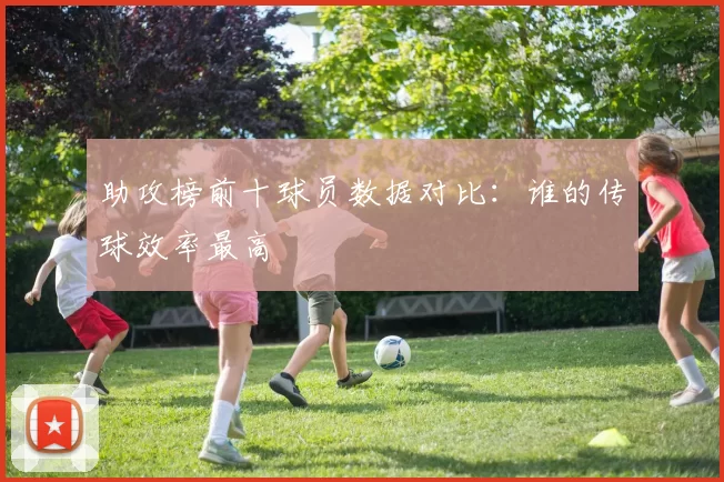 助攻榜前十球员数据对比：谁的传球效率最高