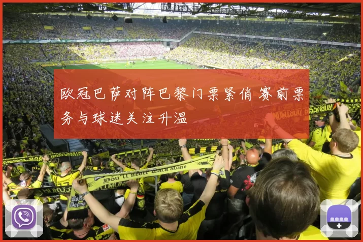 欧冠巴萨对阵巴黎门票紧俏 赛前票务与球迷关注升温