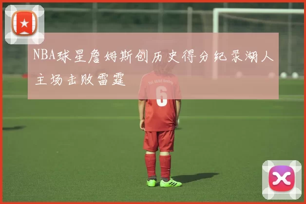 NBA球星詹姆斯创历史得分纪录湖人主场击败雷霆