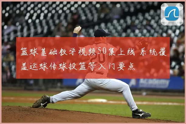 篮球基础教学视频50集上线 系统覆盖运球传球投篮等入门要点
