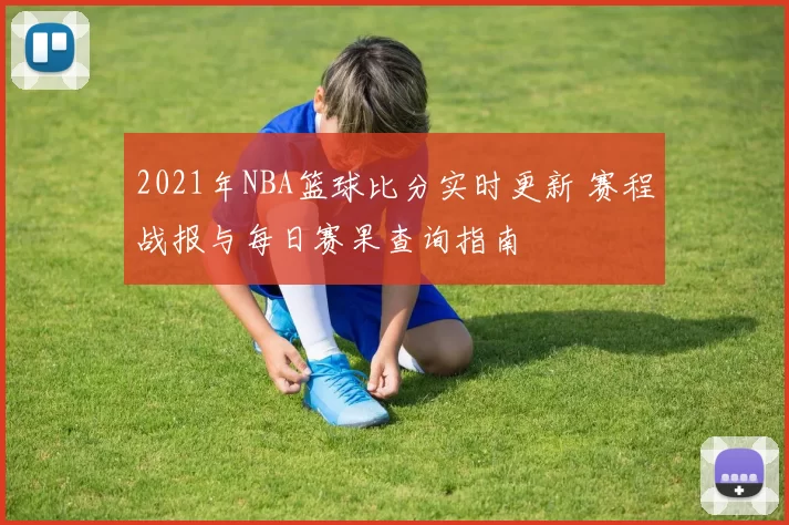 2021年NBA篮球比分实时更新 赛程战报与每日赛果查询指南
