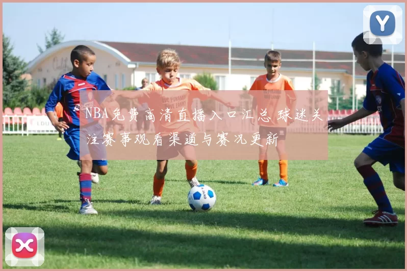 NBA免费高清直播入口汇总 球迷关注赛事观看渠道与赛况更新