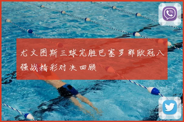 尤文图斯三球完胜巴塞罗那欧冠八强战精彩对决回顾