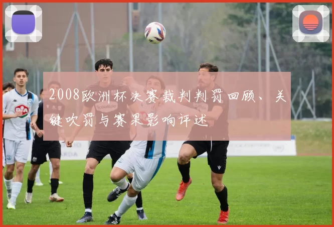 2008欧洲杯决赛裁判判罚回顾、关键吹罚与赛果影响评述