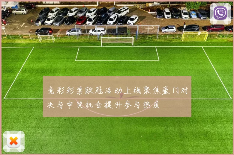 竞彩彩票欧冠活动上线聚焦豪门对决与中奖机会提升参与热度