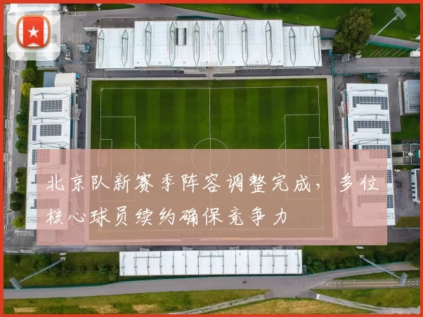 北京队新赛季阵容调整完成,多位核心球员续约确保竞争力