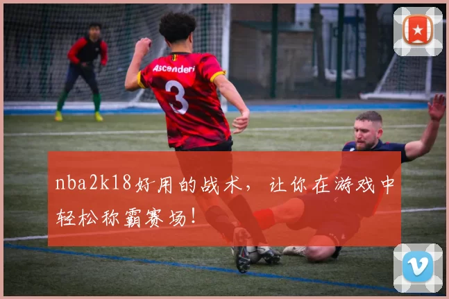 nba2k18好用的战术，让你在游戏中轻松称霸赛场！