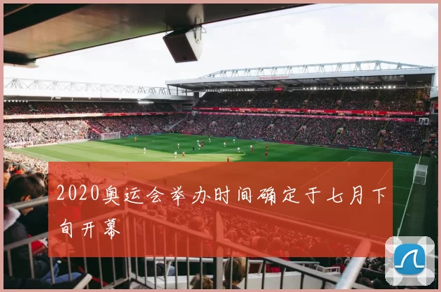 2020奥运会举办时间确定于七月下旬开幕