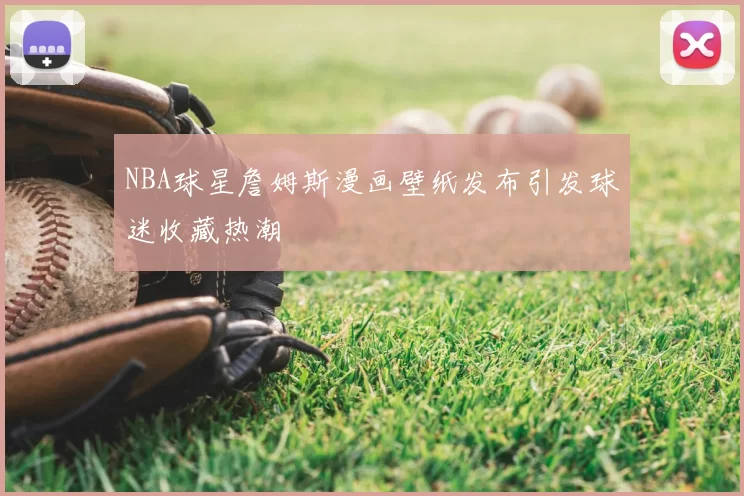 NBA球星詹姆斯漫画壁纸发布引发球迷收藏热潮